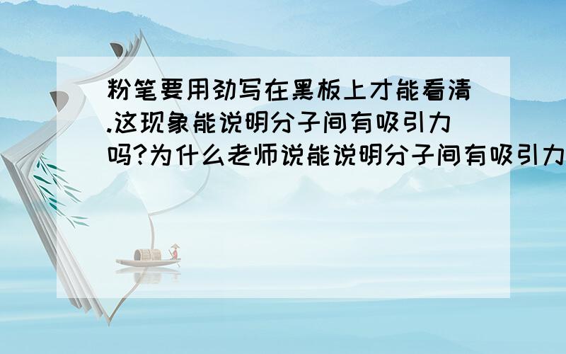 粉笔要用劲写在黑板上才能看清.这现象能说明分子间有吸引力吗?为什么老师说能说明分子间有吸引力，但没讲原因如果能说明分子间有吸引力，可是让粉笔用劲写，不是减小了分子间的距