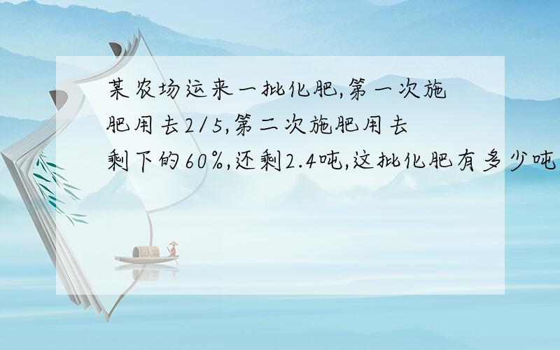 某农场运来一批化肥,第一次施肥用去2/5,第二次施肥用去剩下的60%,还剩2.4吨,这批化肥有多少吨