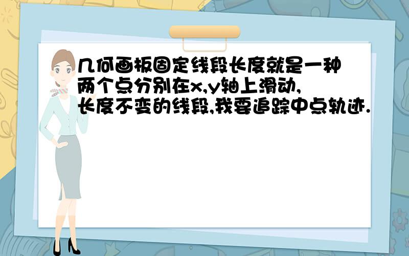 几何画板固定线段长度就是一种两个点分别在x,y轴上滑动,长度不变的线段,我要追踪中点轨迹.