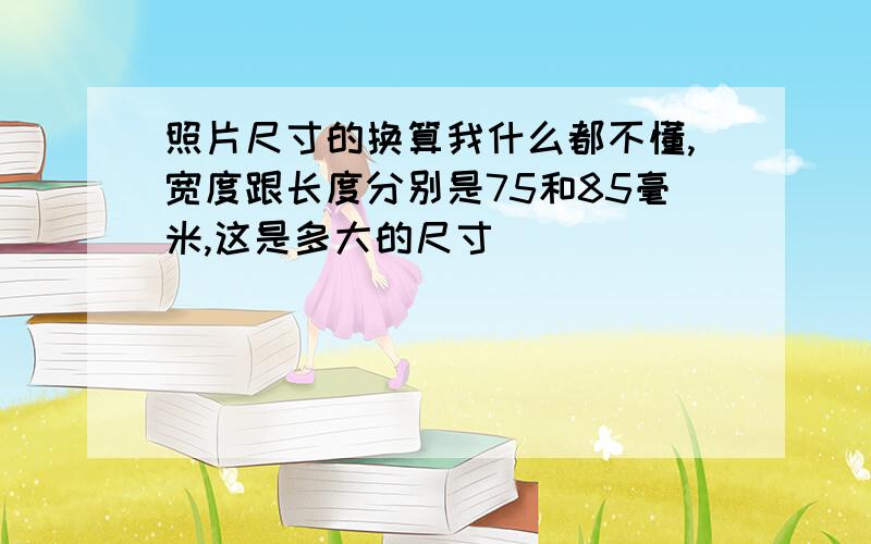 照片尺寸的换算我什么都不懂,宽度跟长度分别是75和85毫米,这是多大的尺寸