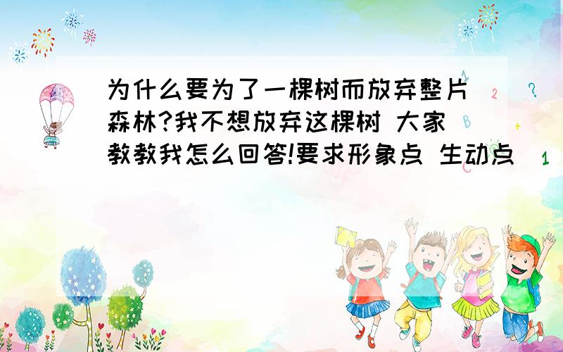 为什么要为了一棵树而放弃整片森林?我不想放弃这棵树 大家教教我怎么回答!要求形象点 生动点