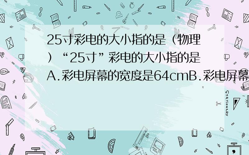 25寸彩电的大小指的是（物理）“25寸”彩电的大小指的是A.彩电屏幕的宽度是64cmB.彩电屏幕的面积是64cm2C.彩电屏幕对角线长64cmD.彩电屏幕的宽和高都是64cm