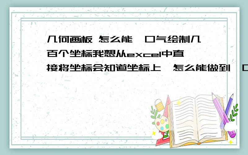 几何画板 怎么能一口气绘制几百个坐标我想从excel中直接将坐标会知道坐标上,怎么能做到一口气绘制很多个,谢谢了.