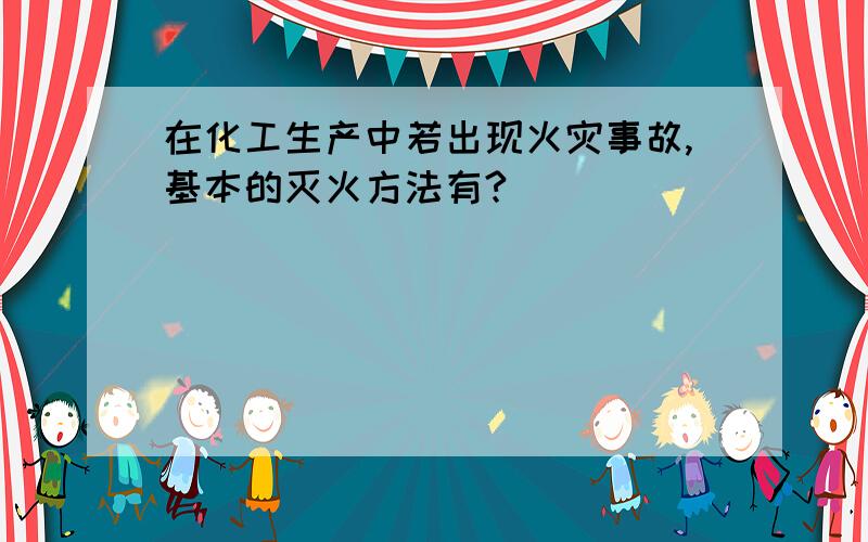 在化工生产中若出现火灾事故,基本的灭火方法有?