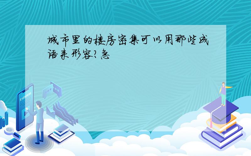 城市里的楼房密集可以用那些成语来形容?急