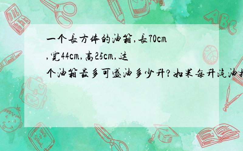 一个长方体的油箱,长70cm,宽44cm,高25cm,这个油箱最多可盛油多少升?如果每升汽油按5.24元计算,加满这样一箱汽油要花费多少元?