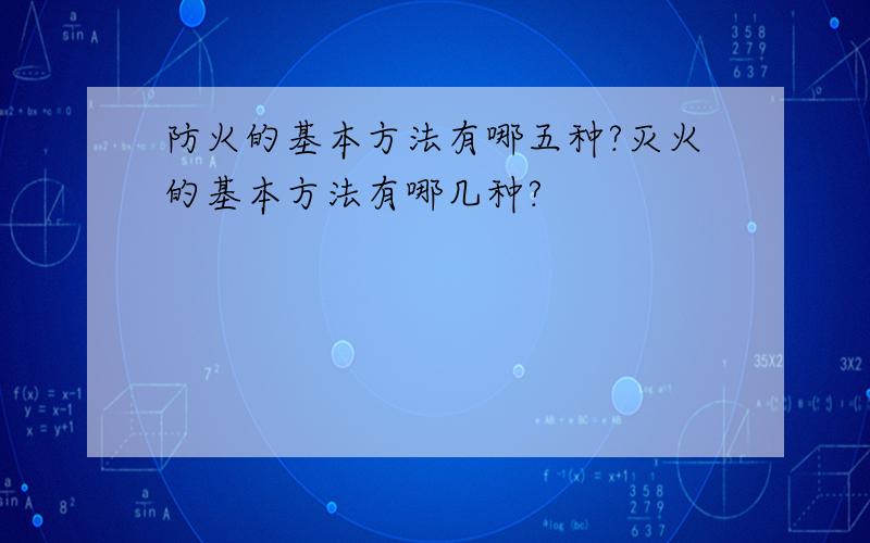 防火的基本方法有哪五种?灭火的基本方法有哪几种?