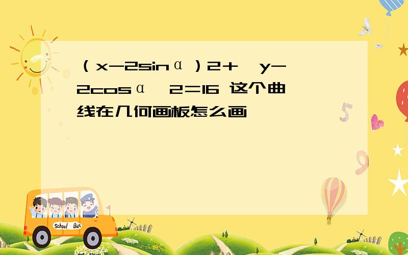 （x-2sinα）2＋﹙y-2cosα﹚2＝16 这个曲线在几何画板怎么画