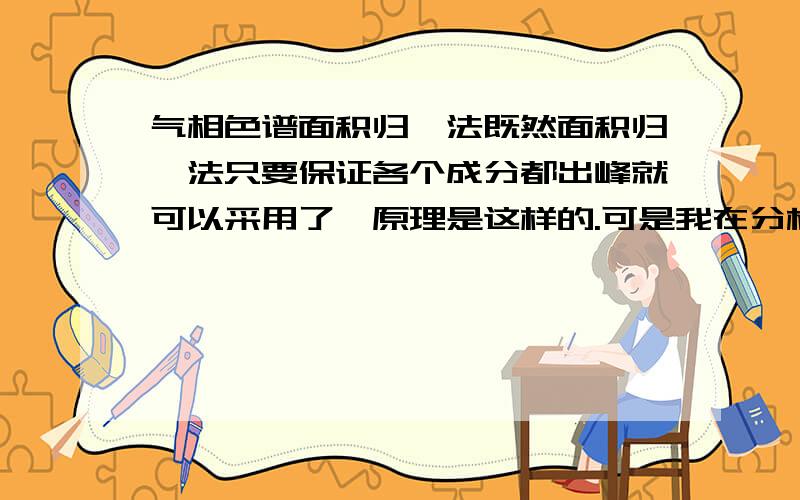 气相色谱面积归一法既然面积归一法只要保证各个成分都出峰就可以采用了,原理是这样的.可是我在分析同一种混合样品时,发现总面积的大小导致主要成分的差别相差2个百分比.如果总面积A=