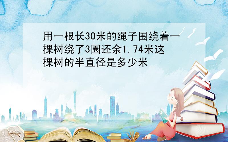 用一根长30米的绳子围绕着一棵树绕了3圈还余1.74米这棵树的半直径是多少米