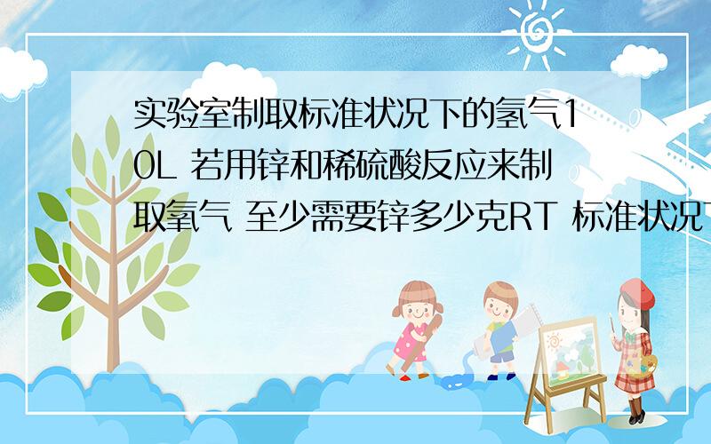 实验室制取标准状况下的氢气10L 若用锌和稀硫酸反应来制取氧气 至少需要锌多少克RT 标准状况下 氢气的密度为0.09g/LZn+H2SO4=ZnSO4+H2↑）补充公式：质量=密度×体积 一楼不会不知道吧。。