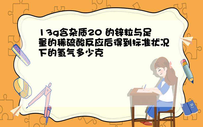 13g含杂质20 的锌粒与足量的稀硫酸反应后得到标准状况下的氢气多少克