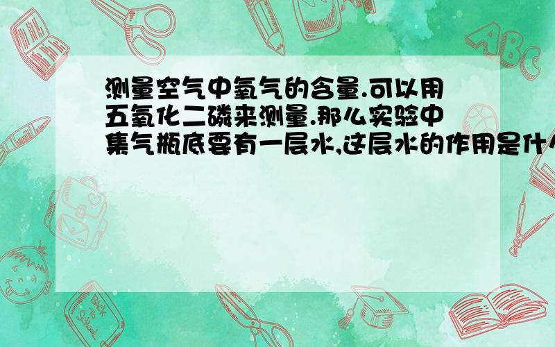 测量空气中氧气的含量.可以用五氧化二磷来测量.那么实验中集气瓶底要有一层水,这层水的作用是什么?