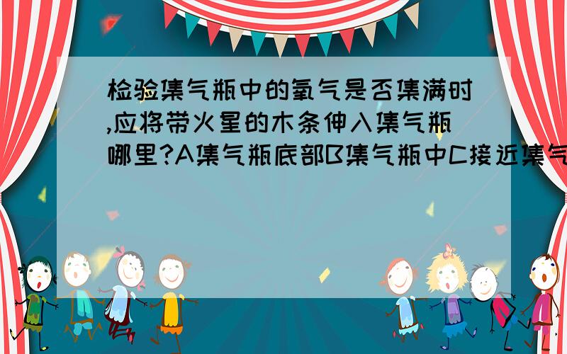 检验集气瓶中的氧气是否集满时,应将带火星的木条伸入集气瓶哪里?A集气瓶底部B集气瓶中C接近集气瓶口D集气瓶口