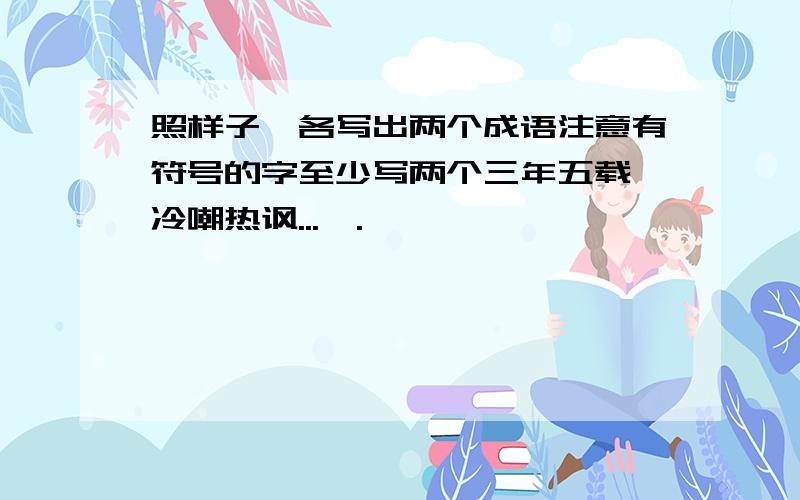 照样子,各写出两个成语注意有符号的字至少写两个三年五载 冷嘲热讽...,.,