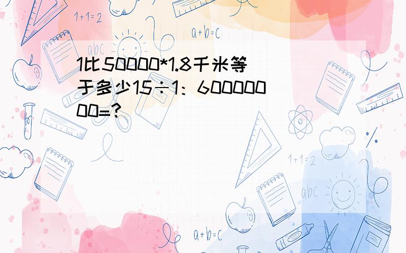 1比50000*1.8千米等于多少15÷1：60000000=?