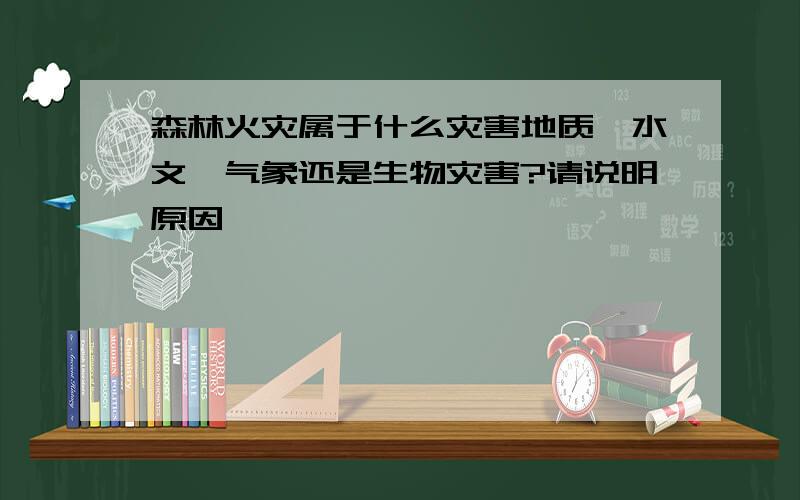 森林火灾属于什么灾害地质、水文、气象还是生物灾害?请说明原因