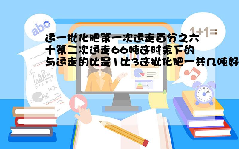 运一批化肥第一次运走百分之六十第二次运走66吨这时余下的与运走的比是1比3这批化肥一共几吨好的有赏快点六点半之前