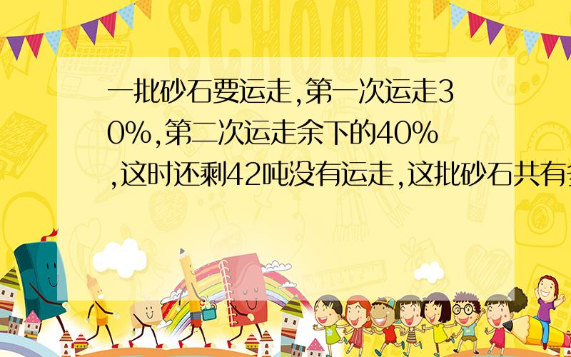 一批砂石要运走,第一次运走30%,第二次运走余下的40%,这时还剩42吨没有运走,这批砂石共有多少吨?先说,是思路