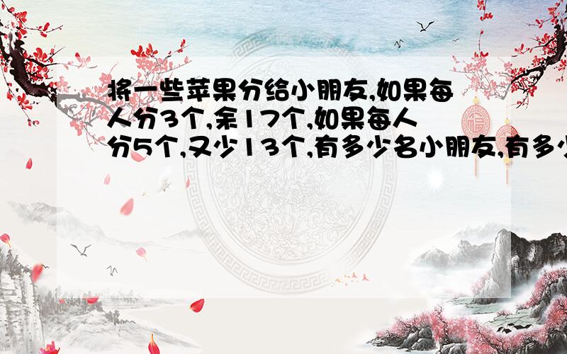 将一些苹果分给小朋友,如果每人分3个,余17个,如果每人分5个,又少13个,有多少名小朋友,有多少个苹果