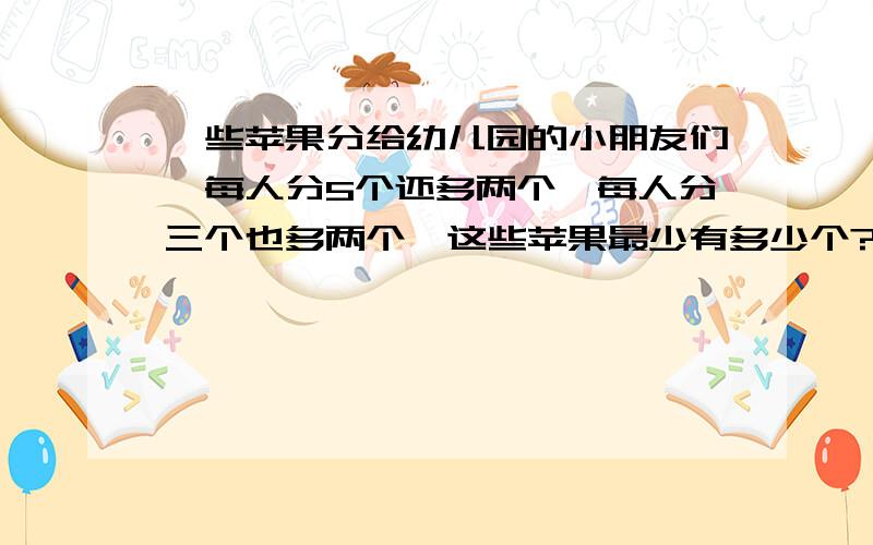 一些苹果分给幼儿园的小朋友们,每人分5个还多两个,每人分三个也多两个,这些苹果最少有多少个?