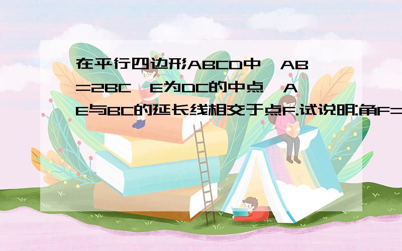 在平行四边形ABCD中,AB=2BC,E为DC的中点,AE与BC的延长线相交于点F.试说明:角F=角FAB