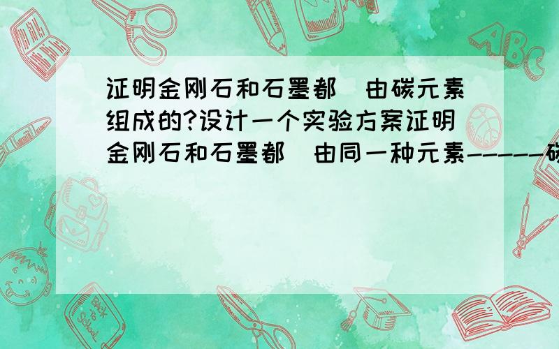 证明金刚石和石墨都褆由碳元素组成的?设计一个实验方案证明金刚石和石墨都褆由同一种元素-----碳元素组成的``麻烦请给出具体的实验步骤\实验材料\实验结论\实验现象\