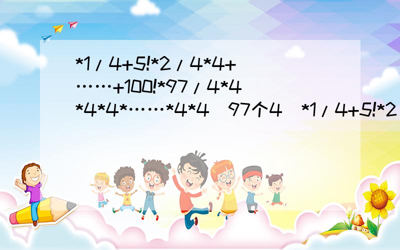 *1/4+5!*2/4*4+……+100!*97/4*4*4*4*……*4*4（97个4)*1/4+5!*2/4*4+……+100!*97/4*4*4*4*……*4*4（97个4)是一道新思维导引五年级五星题.