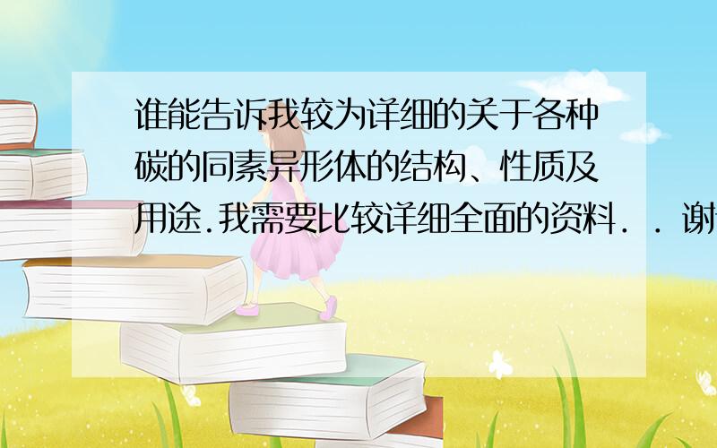 谁能告诉我较为详细的关于各种碳的同素异形体的结构、性质及用途.我需要比较详细全面的资料．．谢谢～除了我们最常见的三种碳的同位素以外的那些．．