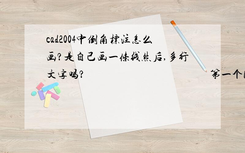 cad2004中倒角标注怎么画?是自己画一条线然后,多行文字吗?                                             第一个图两条引线怎么弄?