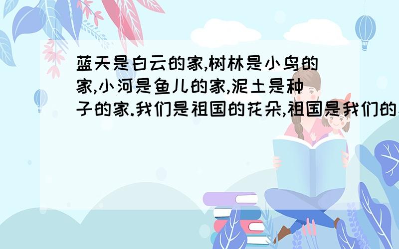 蓝天是白云的家,树林是小鸟的家,小河是鱼儿的家,泥土是种子的家.我们是祖国的花朵,祖国是我们的家!仿照这样的句子.做一首诗 这是小学1年纪的作业.