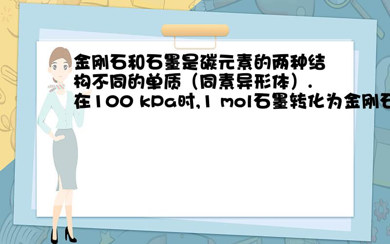 金刚石和石墨是碳元素的两种结构不同的单质（同素异形体）.在100 kPa时,1 mol石墨转化为金刚石,要吸收1.895 kJ的热能.据此,试判断在100 kPa压强下,下列结论正确的是（）.A.石墨比金刚石稳定B.