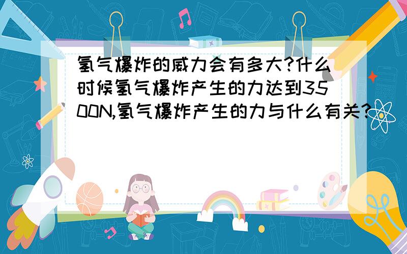 氢气爆炸的威力会有多大?什么时候氢气爆炸产生的力达到3500N,氢气爆炸产生的力与什么有关?