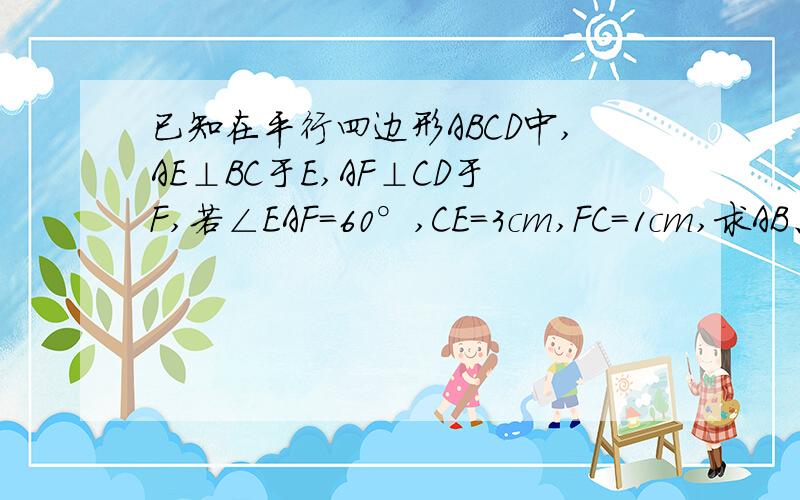 已知在平行四边形ABCD中,AE⊥BC于E,AF⊥CD于F,若∠EAF=60°,CE=3cm,FC=1cm,求AB、BC的长及ABCD面积.大哥大姐帮帮忙,小女子感激不尽!