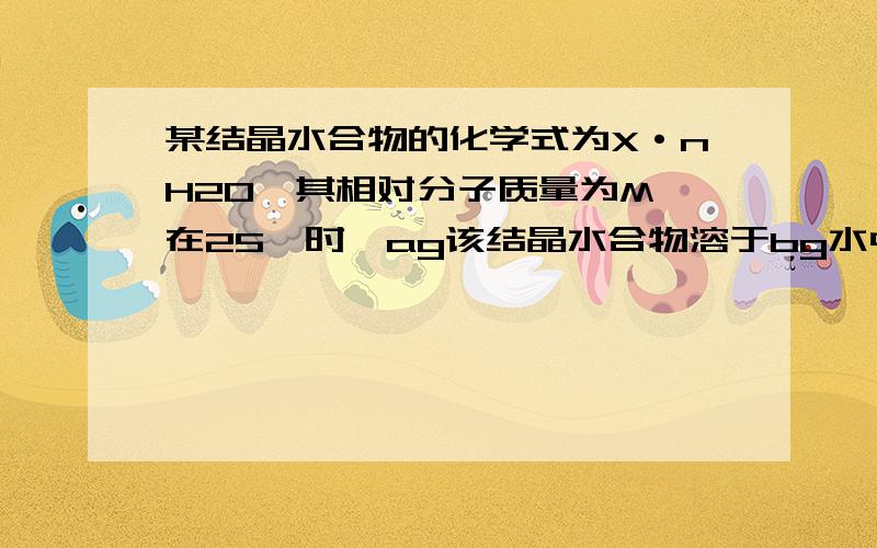 某结晶水合物的化学式为X·nH2O,其相对分子质量为M,在25℃时,ag该结晶水合物溶于bg水中即可达到饱和形成Vmll密度为P g/cm3的水溶液,下列表达式正确的是（　　　）A物质的量浓度；100a(M-18n)摩