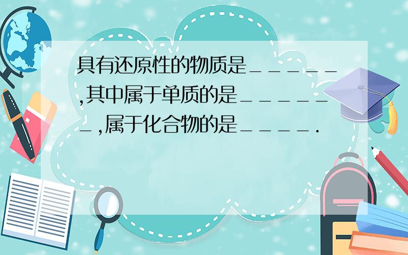 具有还原性的物质是_____,其中属于单质的是______,属于化合物的是____.