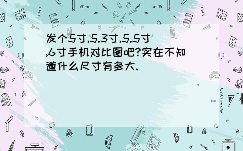 发个5寸,5.3寸,5.5寸,6寸手机对比图吧?实在不知道什么尺寸有多大.