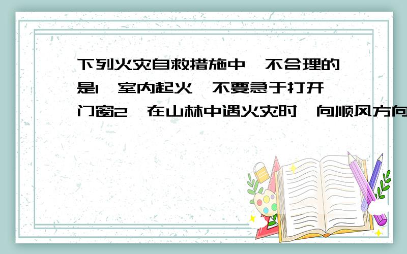 下列火灾自救措施中,不合理的是1,室内起火,不要急于打开门窗2,在山林中遇火灾时,向顺风方向奔跑,脱离火灾区