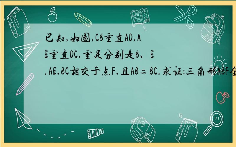 已知,如图,CB垂直AD,AE垂直DC,垂足分别是B、E.AE,BC相交于点F,且AB=BC.求证：三角形ABF全等于三角形CBD.用AAS证