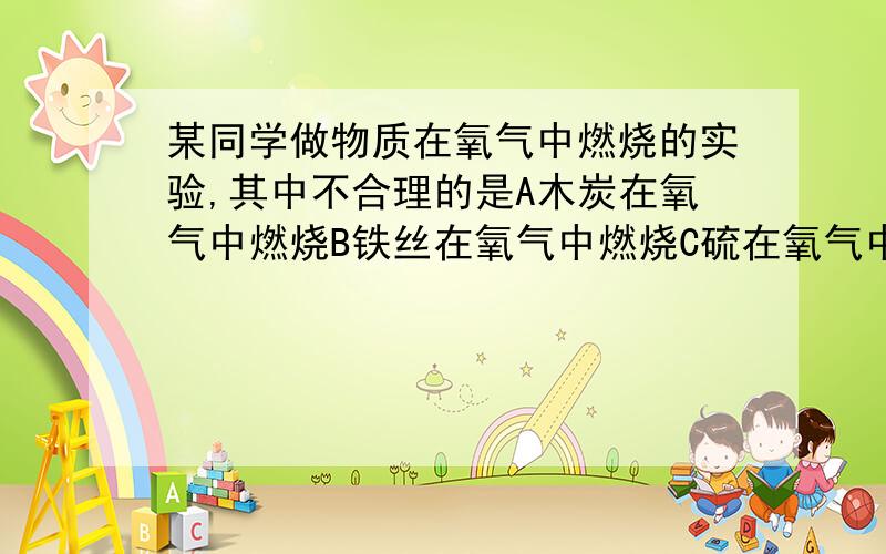 某同学做物质在氧气中燃烧的实验,其中不合理的是A木炭在氧气中燃烧B铁丝在氧气中燃烧C硫在氧气中燃烧D蜡烛在氧气中燃烧