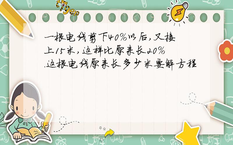 一根电线剪下40％以后,又接上15米,这样比原来长20％.这根电线原来长多少米要解方程