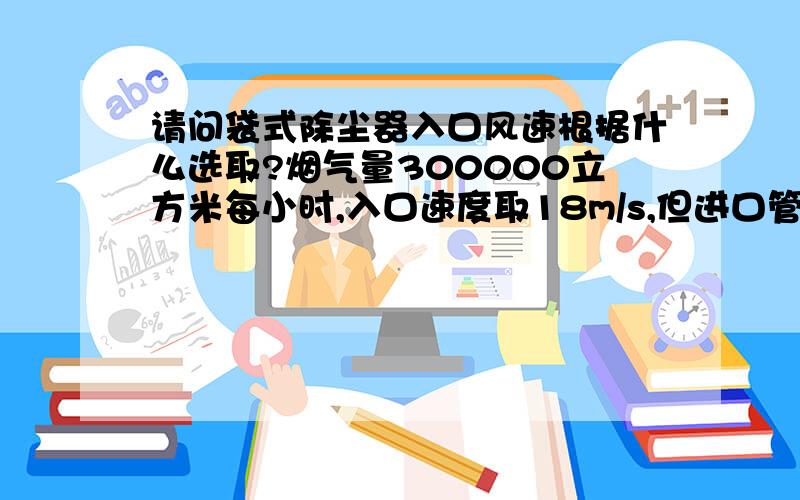 请问袋式除尘器入口风速根据什么选取?烟气量300000立方米每小时,入口速度取18m/s,但进口管径都两米多了