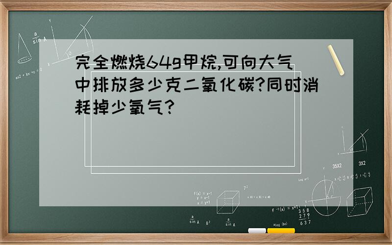 完全燃烧64g甲烷,可向大气中排放多少克二氧化碳?同时消耗掉少氧气?