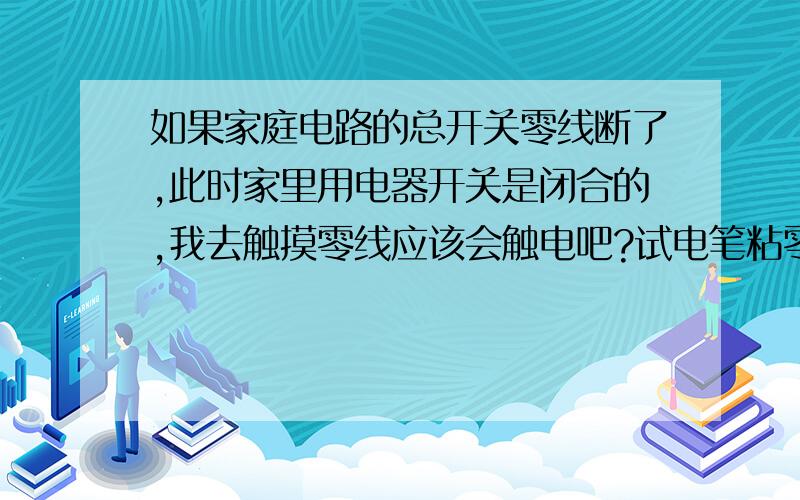 如果家庭电路的总开关零线断了,此时家里用电器开关是闭合的,我去触摸零线应该会触电吧?试电笔粘零线有亮噢,