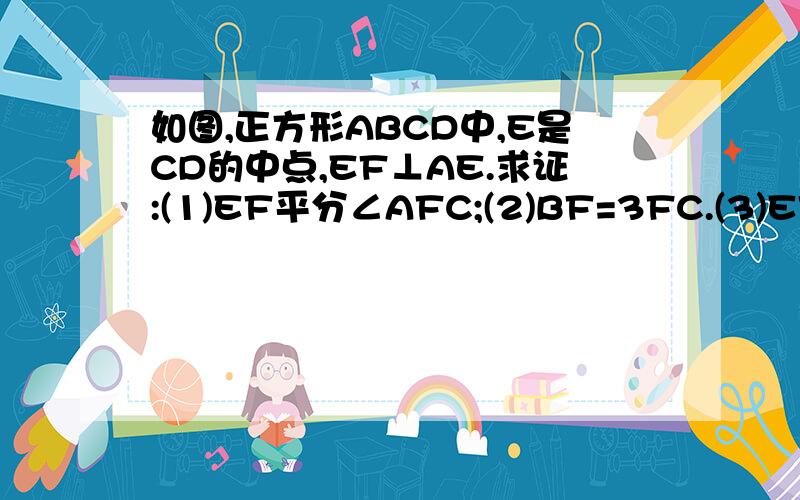 如图,正方形ABCD中,E是CD的中点,EF⊥AE.求证:(1)EF平分∠AFC;(2)BF=3FC.(3)EF平分∠AFC.