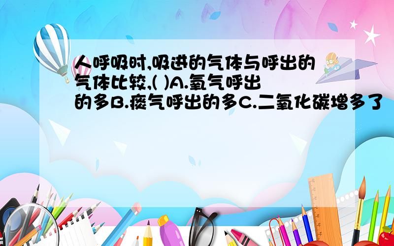 人呼吸时,吸进的气体与呼出的气体比较,( )A.氧气呼出的多B.痰气呼出的多C.二氧化碳增多了