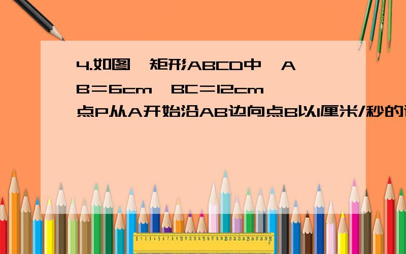 4.如图,矩形ABCD中,AB＝6cm,BC＝12cm,点P从A开始沿AB边向点B以1厘米/秒的速度移动,点Q从点B开始沿BC边向点C以2厘米/秒的速度移动,如果P、Q分别是从A、B同时出发,求经过几秒时,①△PBQ的面积等于 8