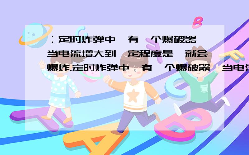 ：定时炸弹中,有一个爆破器,当电流增大到一定程度是,就会爆炸.定时炸弹中,有一个爆破器,当电流增大到一定程度是,就会爆炸.爆破专家是剪a线还是b线为什么诶 ,请你们不要误会，这是我的