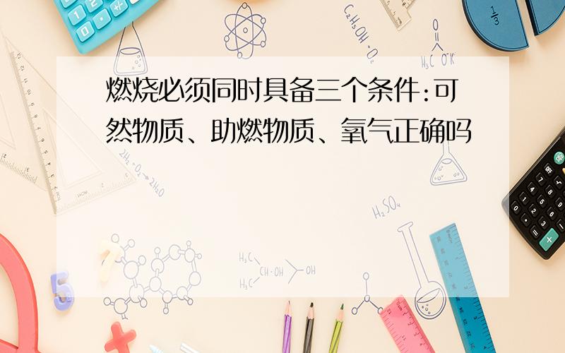 燃烧必须同时具备三个条件:可然物质、助燃物质、氧气正确吗