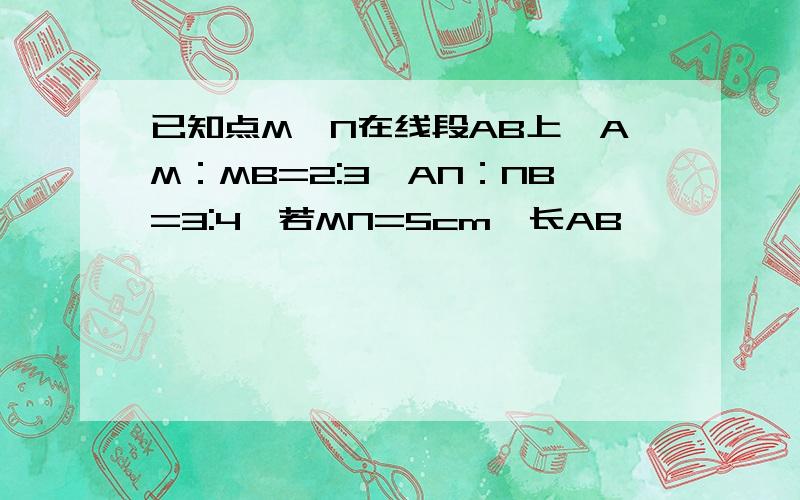 已知点M,N在线段AB上,AM：MB=2:3,AN：NB=3:4,若MN=5cm,长AB